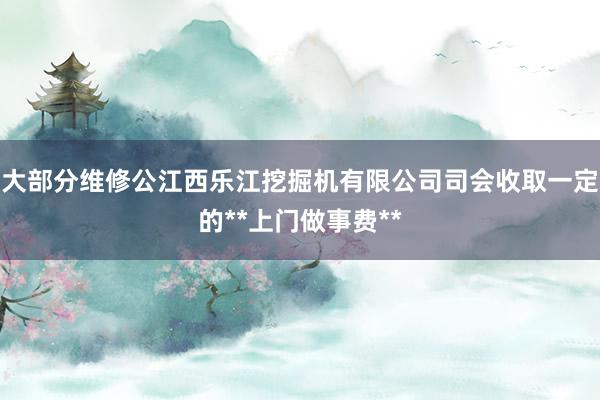 大部分维修公江西乐江挖掘机有限公司司会收取一定的**上门做事费**