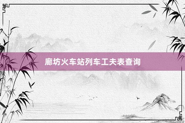 廊坊火车站列车工夫表查询