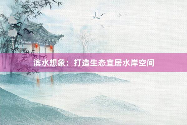 滨水想象：打造生态宜居水岸空间